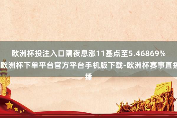 欧洲杯投注入口隔夜息涨11基点至5.46869%-欧洲杯下单平台官方平台手机版下载-欧洲杯赛事直播