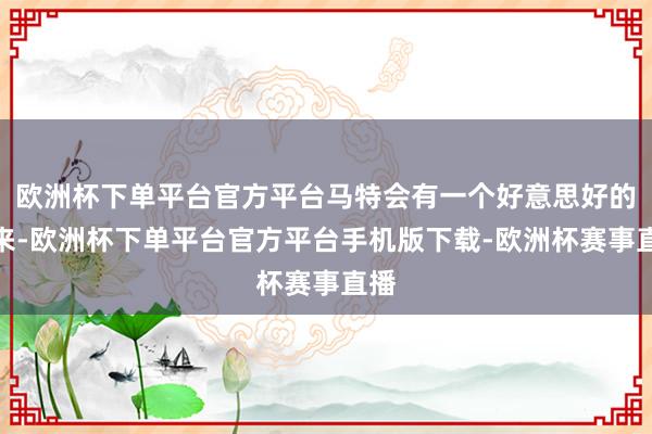 欧洲杯下单平台官方平台马特会有一个好意思好的将来-欧洲杯下单平台官方平台手机版下载-欧洲杯赛事直播
