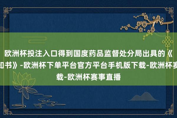 欧洲杯投注入口得到国度药品监督处分局出具的《受理示知书》-欧洲杯下单平台官方平台手机版下载-欧洲杯赛事直播