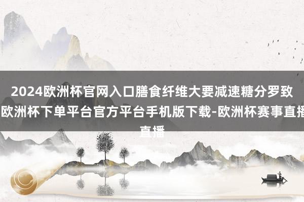 2024欧洲杯官网入口膳食纤维大要减速糖分罗致-欧洲杯下单平台官方平台手机版下载-欧洲杯赛事直播