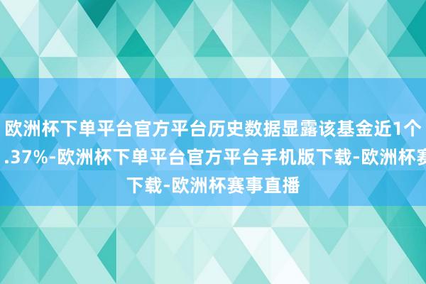 欧洲杯下单平台官方平台历史数据显露该基金近1个月高潮1.37%-欧洲杯下单平台官方平台手机版下载-欧洲杯赛事直播