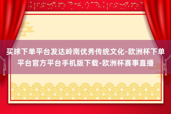 买球下单平台发达岭南优秀传统文化-欧洲杯下单平台官方平台手机版下载-欧洲杯赛事直播