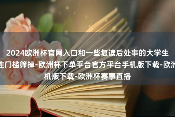 2024欧洲杯官网入口和一些复读后处事的大学生皆会被该硬性门槛筛掉-欧洲杯下单平台官方平台手机版下载-欧洲杯赛事直播