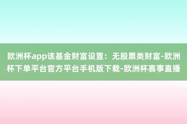 欧洲杯app该基金财富设置：无股票类财富-欧洲杯下单平台官方平台手机版下载-欧洲杯赛事直播