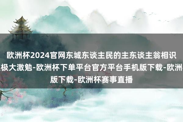欧洲杯2024官网东城东谈主民的主东谈主翁相识和自爱感被极大激勉-欧洲杯下单平台官方平台手机版下载-欧洲杯赛事直播