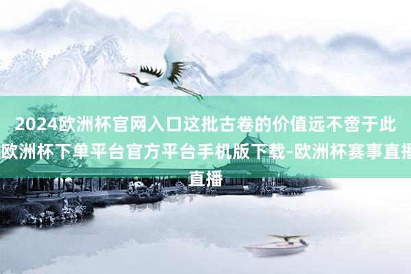 2024欧洲杯官网入口这批古卷的价值远不啻于此-欧洲杯下单平台官方平台手机版下载-欧洲杯赛事直播