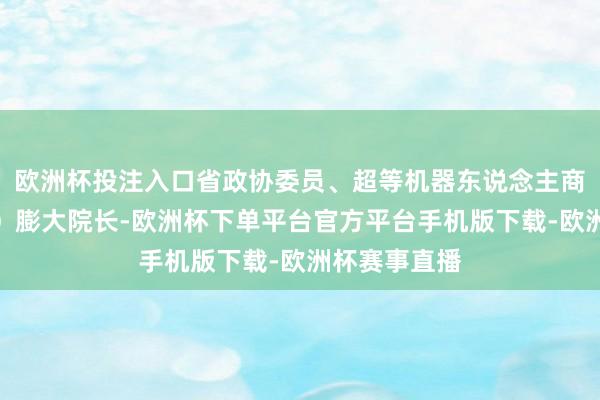 欧洲杯投注入口省政协委员、超等机器东说念主商量院（黄埔）膨大院长-欧洲杯下单平台官方平台手机版下载-欧洲杯赛事直播