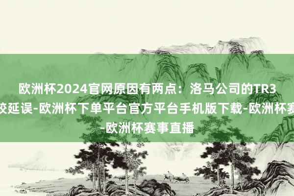 欧洲杯2024官网原因有两点：洛马公司的TR3升级计较延误-欧洲杯下单平台官方平台手机版下载-欧洲杯赛事直播