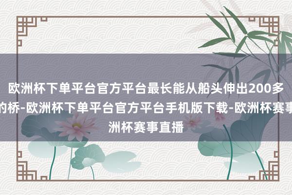 欧洲杯下单平台官方平台最长能从船头伸出200多米长的桥-欧洲杯下单平台官方平台手机版下载-欧洲杯赛事直播