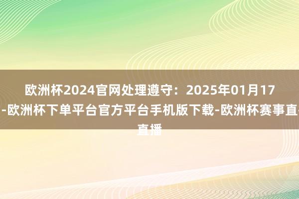 欧洲杯2024官网处理遵守：2025年01月17日-欧洲杯下单平台官方平台手机版下载-欧洲杯赛事直播
