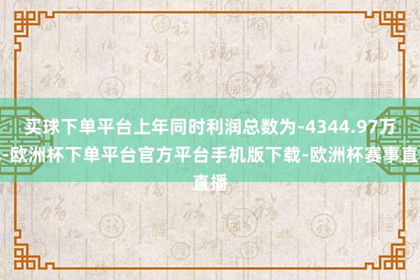买球下单平台上年同时利润总数为-4344.97万元-欧洲杯下单平台官方平台手机版下载-欧洲杯赛事直播