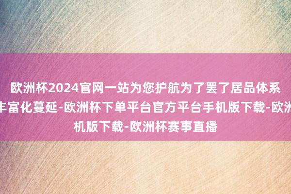 欧洲杯2024官网一站为您护航为了罢了居品体系的多元化、丰富化蔓延-欧洲杯下单平台官方平台手机版下载-欧洲杯赛事直播