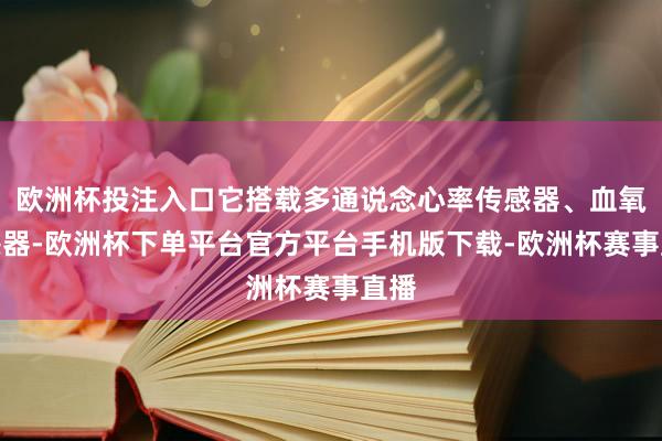 欧洲杯投注入口它搭载多通说念心率传感器、血氧传感器-欧洲杯下单平台官方平台手机版下载-欧洲杯赛事直播