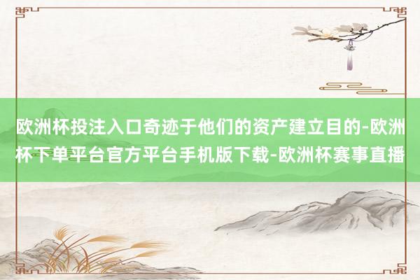 欧洲杯投注入口奇迹于他们的资产建立目的-欧洲杯下单平台官方平台手机版下载-欧洲杯赛事直播