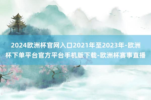 2024欧洲杯官网入口2021年至2023年-欧洲杯下单平台官方平台手机版下载-欧洲杯赛事直播