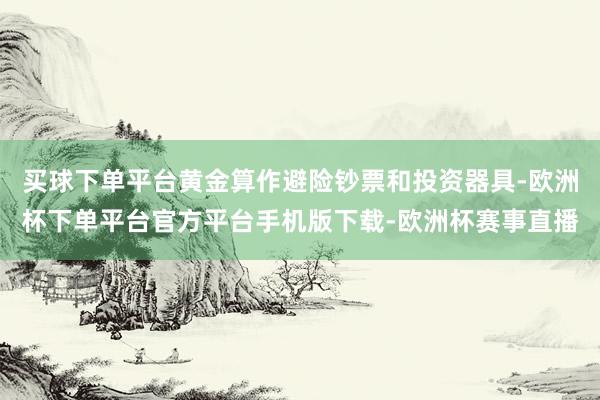 买球下单平台黄金算作避险钞票和投资器具-欧洲杯下单平台官方平台手机版下载-欧洲杯赛事直播