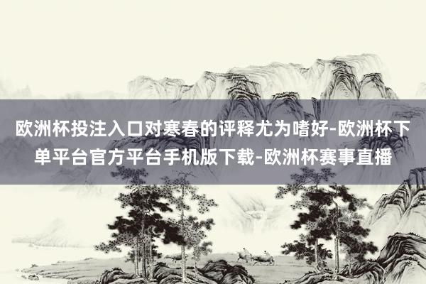 欧洲杯投注入口对寒春的评释尤为嗜好-欧洲杯下单平台官方平台手机版下载-欧洲杯赛事直播