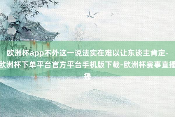 欧洲杯app不外这一说法实在难以让东谈主肯定-欧洲杯下单平台官方平台手机版下载-欧洲杯赛事直播