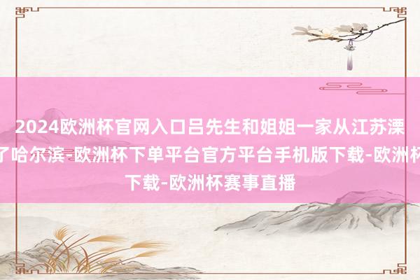 2024欧洲杯官网入口吕先生和姐姐一家从江苏溧阳我来到了哈尔滨-欧洲杯下单平台官方平台手机版下载-欧洲杯赛事直播