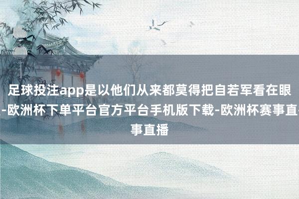 足球投注app是以他们从来都莫得把自若军看在眼里-欧洲杯下单平台官方平台手机版下载-欧洲杯赛事直播