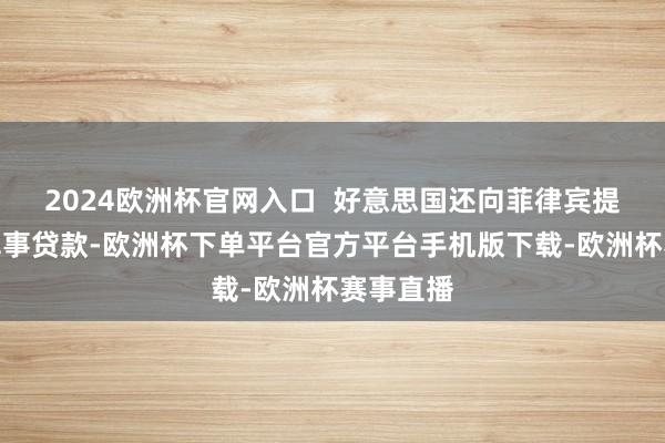 2024欧洲杯官网入口  好意思国还向菲律宾提供多量军事贷款-欧洲杯下单平台官方平台手机版下载-欧洲杯赛事直播