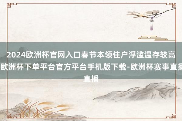 2024欧洲杯官网入口春节本领住户浮滥温存较高-欧洲杯下单平台官方平台手机版下载-欧洲杯赛事直播