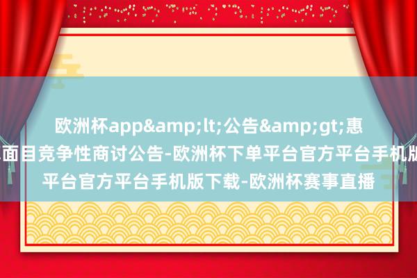 欧洲杯app&lt;公告&gt;惠景城物业承包盘算推算面目竞争性商讨公告-欧洲杯下单平台官方平台手机版下载-欧洲杯赛事直播