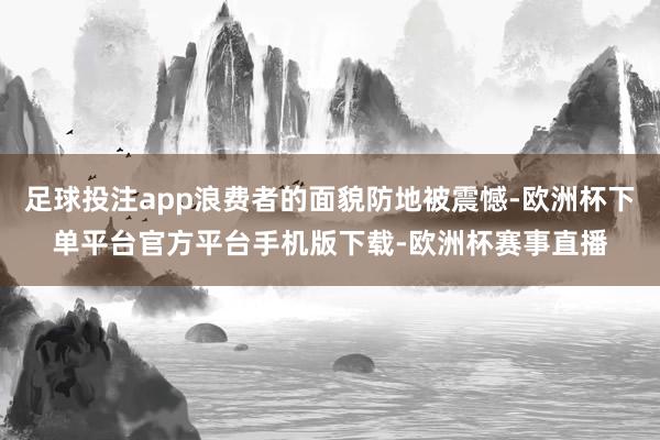 足球投注app浪费者的面貌防地被震憾-欧洲杯下单平台官方平台手机版下载-欧洲杯赛事直播