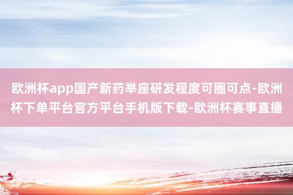 欧洲杯app国产新药举座研发程度可圈可点-欧洲杯下单平台官方平台手机版下载-欧洲杯赛事直播