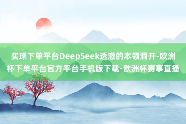 买球下单平台DeepSeek透澈的本领洞开-欧洲杯下单平台官方平台手机版下载-欧洲杯赛事直播