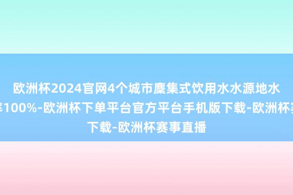 欧洲杯2024官网4个城市麇集式饮用水水源地水质达标率100%-欧洲杯下单平台官方平台手机版下载-欧洲杯赛事直播