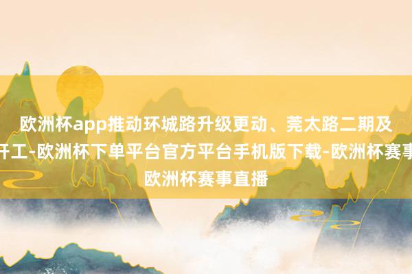 欧洲杯app推动环城路升级更动、莞太路二期及三期开工-欧洲杯下单平台官方平台手机版下载-欧洲杯赛事直播