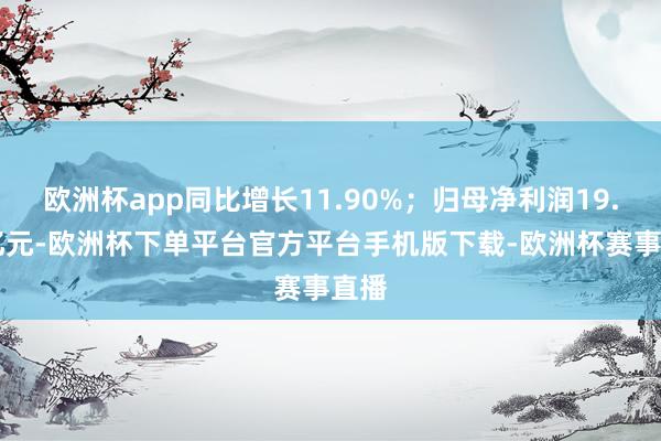 欧洲杯app同比增长11.90%；归母净利润19.96亿元-欧洲杯下单平台官方平台手机版下载-欧洲杯赛事直播