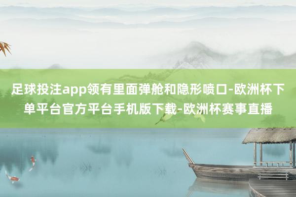 足球投注app领有里面弹舱和隐形喷口-欧洲杯下单平台官方平台手机版下载-欧洲杯赛事直播