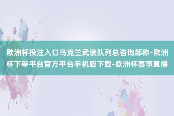 欧洲杯投注入口乌克兰武装队列总咨询部称-欧洲杯下单平台官方平台手机版下载-欧洲杯赛事直播