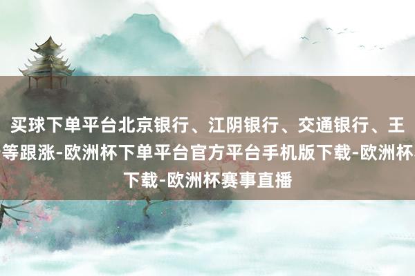 买球下单平台北京银行、江阴银行、交通银行、王人鲁银行等跟涨-欧洲杯下单平台官方平台手机版下载-欧洲杯赛事直播