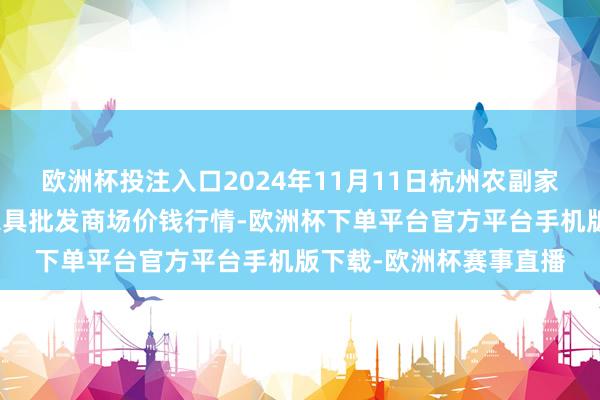 欧洲杯投注入口2024年11月11日杭州农副家具物流中心南庄兜农家具批发商场价钱行情-欧洲杯下单平台官方平台手机版下载-欧洲杯赛事直播