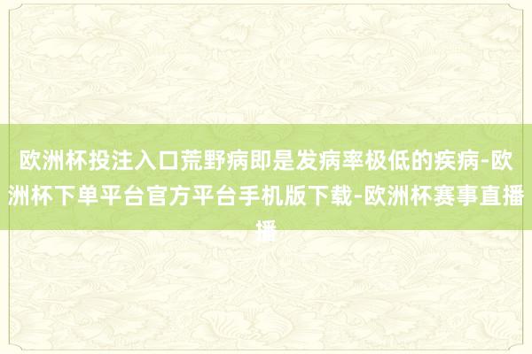 欧洲杯投注入口荒野病即是发病率极低的疾病-欧洲杯下单平台官方平台手机版下载-欧洲杯赛事直播