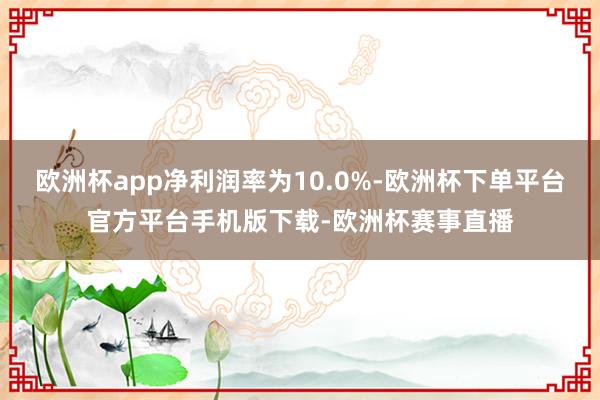 欧洲杯app净利润率为10.0%-欧洲杯下单平台官方平台手机版下载-欧洲杯赛事直播