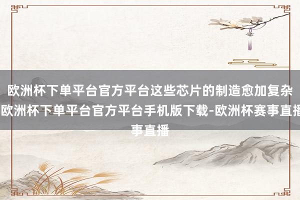 欧洲杯下单平台官方平台这些芯片的制造愈加复杂-欧洲杯下单平台官方平台手机版下载-欧洲杯赛事直播