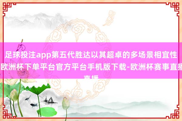 足球投注app第五代胜达以其超卓的多场景相宜性-欧洲杯下单平台官方平台手机版下载-欧洲杯赛事直播