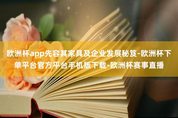 欧洲杯app先容其家具及企业发展秘笈-欧洲杯下单平台官方平台手机版下载-欧洲杯赛事直播
