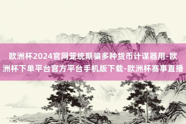 欧洲杯2024官网笼统期骗多种货币计谋器用-欧洲杯下单平台官方平台手机版下载-欧洲杯赛事直播