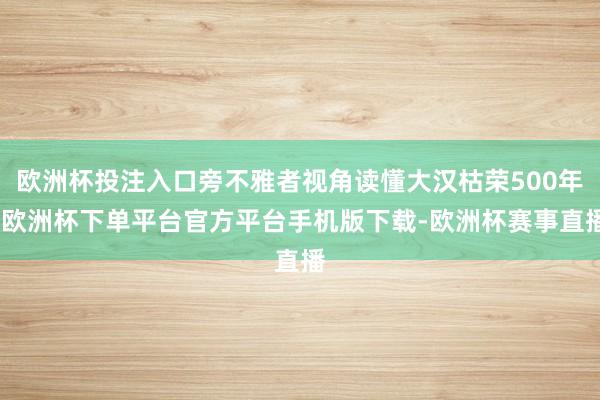 欧洲杯投注入口旁不雅者视角读懂大汉枯荣500年-欧洲杯下单平台官方平台手机版下载-欧洲杯赛事直播