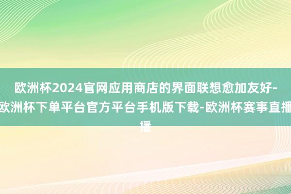 欧洲杯2024官网应用商店的界面联想愈加友好-欧洲杯下单平台官方平台手机版下载-欧洲杯赛事直播