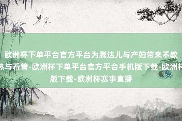 欧洲杯下单平台官方平台为腾达儿与产妇带来不教而诛的暖热与看管-欧洲杯下单平台官方平台手机版下载-欧洲杯赛事直播