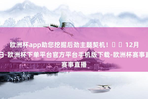 欧洲杯app助您挖掘后劲主题契机！		　　12月10日-欧洲杯下单平台官方平台手机版下载-欧洲杯赛事直播