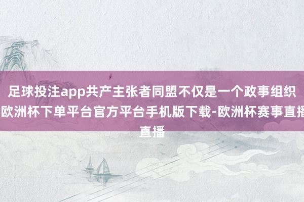 足球投注app共产主张者同盟不仅是一个政事组织-欧洲杯下单平台官方平台手机版下载-欧洲杯赛事直播