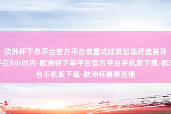 欧洲杯下单平台官方平台装置式建筑智能建造赛项条件参赛选手在8小时内-欧洲杯下单平台官方平台手机版下载-欧洲杯赛事直播