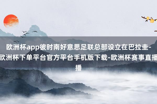 欧洲杯app彼时南好意思足联总部设立在巴拉圭-欧洲杯下单平台官方平台手机版下载-欧洲杯赛事直播